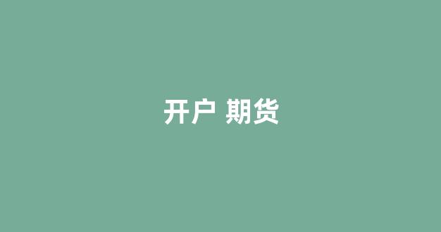 开户 期货(开户期货哪个平台好)_https://www.gfdzclz.com_深交所_第1张
